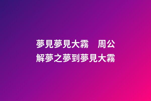 夢見夢見大霧　周公解夢之夢到夢見大霧